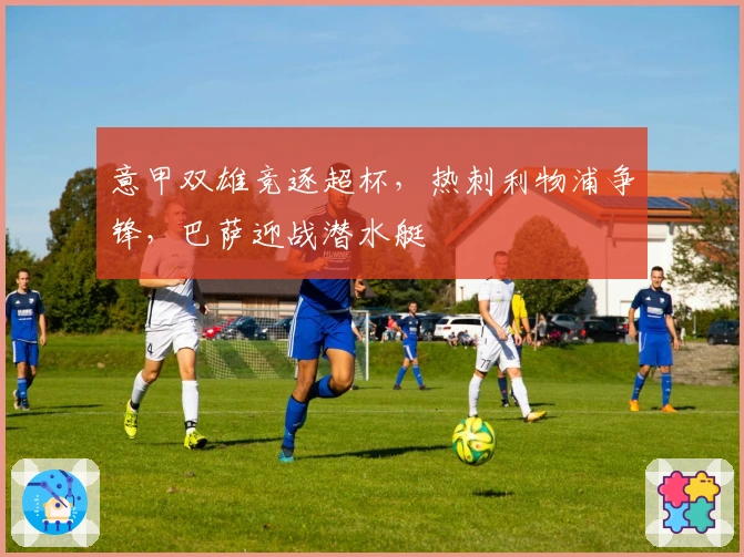 意甲双雄竞逐超杯，热刺利物浦争锋，巴萨迎战潜水艇