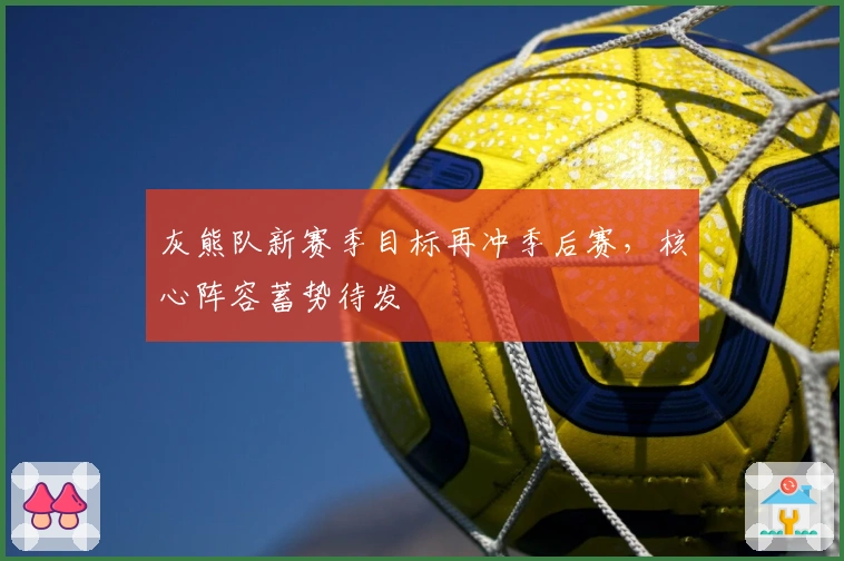 灰熊队新赛季目标再冲季后赛，核心阵容蓄势待发