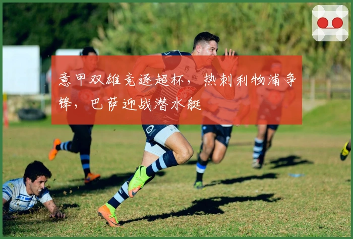 意甲双雄竞逐超杯，热刺利物浦争锋，巴萨迎战潜水艇