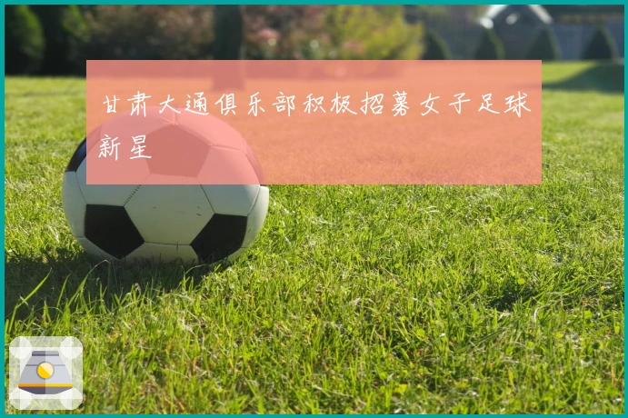 甘肃大通俱乐部积极招募女子足球新星