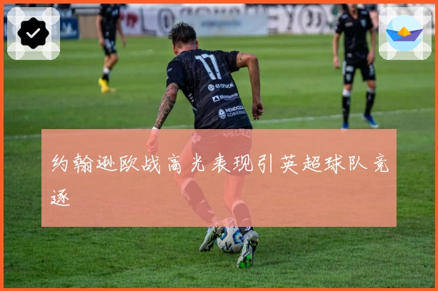 约翰逊欧战高光表现引英超球队竞逐