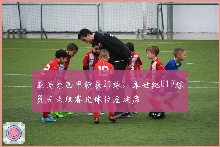 亚马尔西甲斩获21球，本世纪U19球员五大联赛进球位居次席
