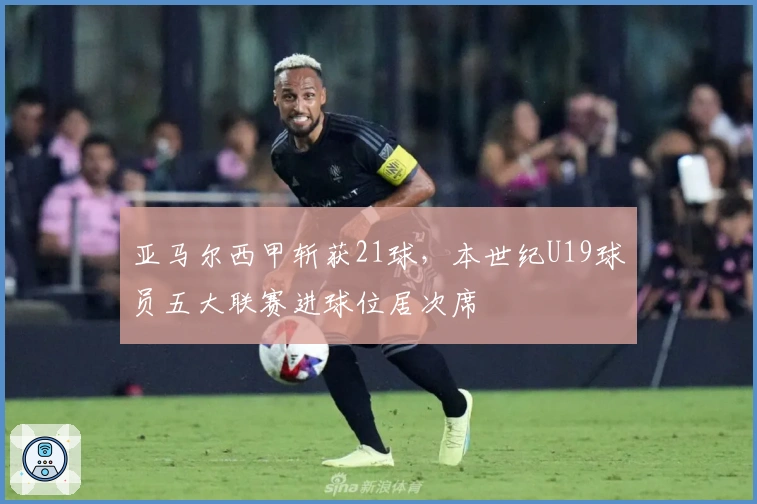 亚马尔西甲斩获21球，本世纪U19球员五大联赛进球位居次席