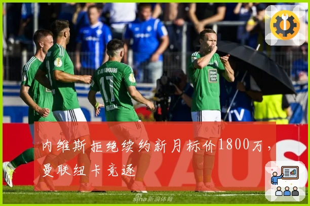 内维斯拒绝续约新月标价1800万，曼联纽卡竞逐