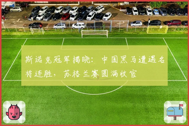 斯诺克冠军揭晓：中国黑马遭遇名将连胜，苏格兰赛圆满收官