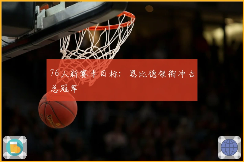 76人新赛季目标：恩比德领衔冲击总冠军