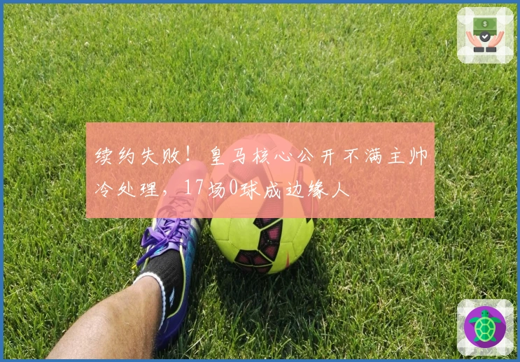 续约失败！皇马核心公开不满主帅冷处理，17场0球成边缘人