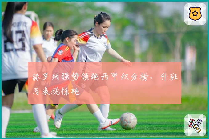 赫罗纳强势领跑西甲积分榜,升班马表现惊艳