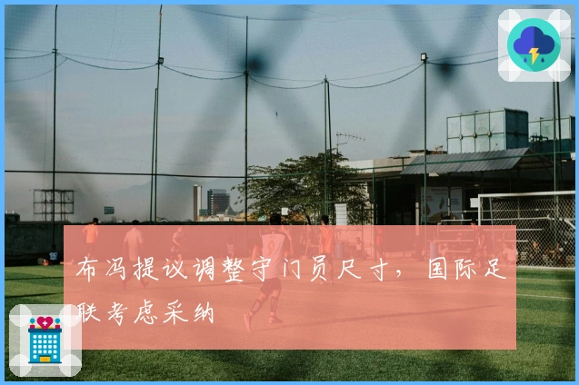 布冯提议调整守门员尺寸，国际足联考虑采纳