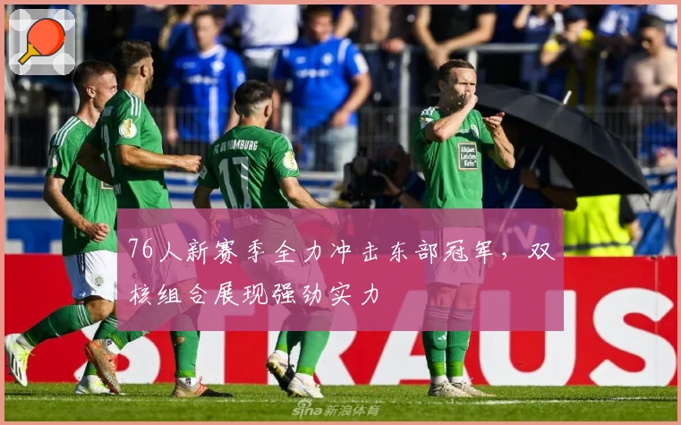 76人新赛季全力冲击东部冠军，双核组合展现强劲实力