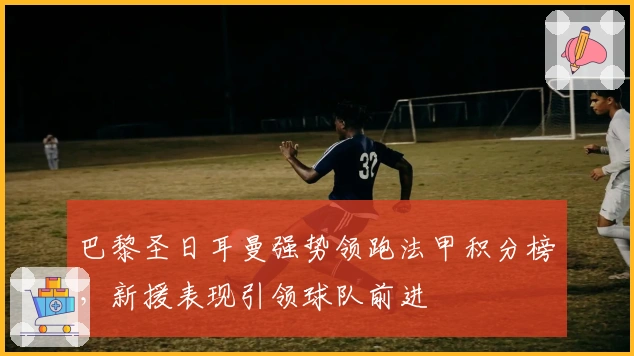 巴黎圣日耳曼强势领跑法甲积分榜，新援表现引领球队前进