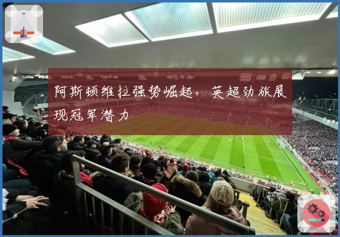 阿斯顿维拉强势崛起，英超劲旅展现冠军潜力