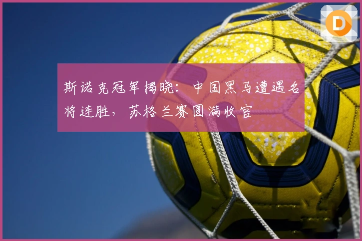 斯诺克冠军揭晓：中国黑马遭遇名将连胜，苏格兰赛圆满收官