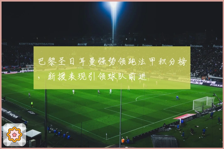 巴黎圣日耳曼强势领跑法甲积分榜，新援表现引领球队前进