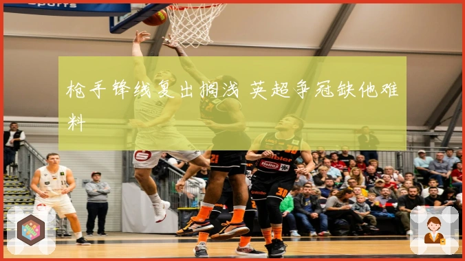 枪手锋线复出搁浅 英超争冠缺他难料