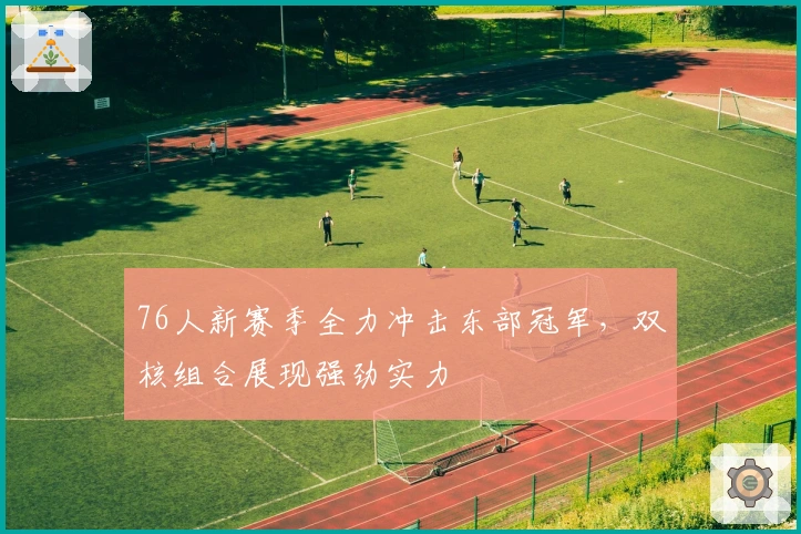 76人新赛季全力冲击东部冠军，双核组合展现强劲实力