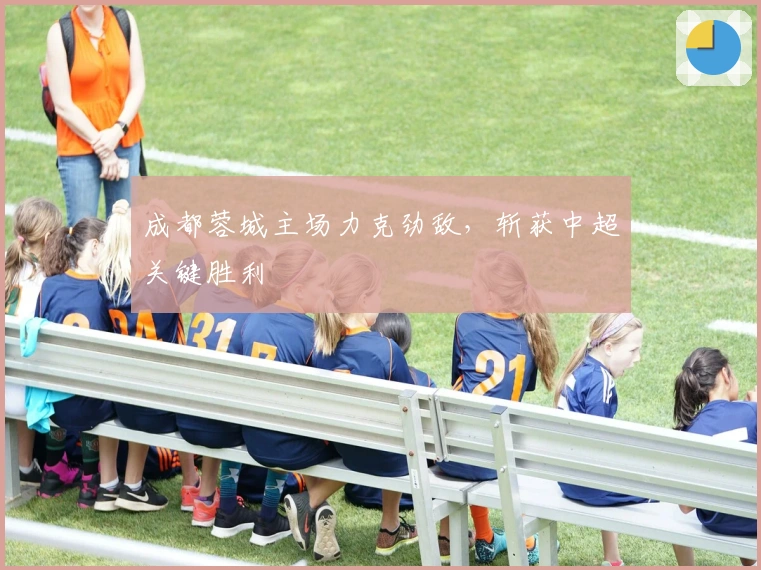 成都蓉城主场力克劲敌，斩获中超关键胜利