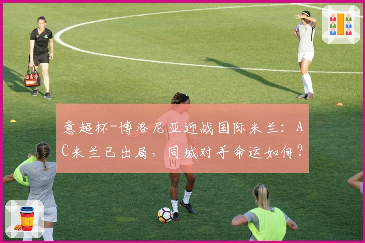 意超杯-博洛尼亚迎战国际米兰:AC米兰已出局,同城对手命运如何?