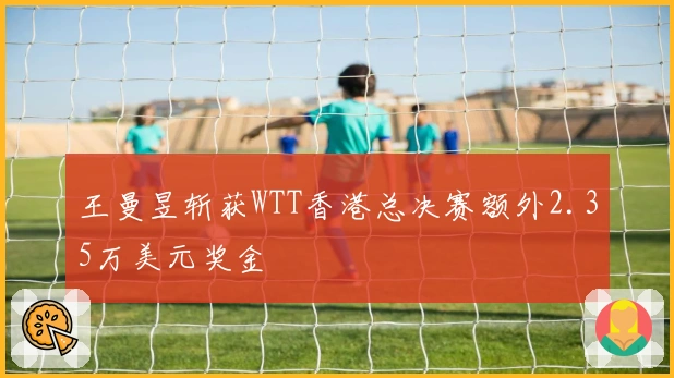 王曼昱斩获WTT香港总决赛额外2.35万美元奖金
